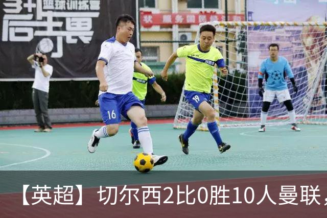 【英超】切尔西2比0胜10人曼联，罗杰斯、帕尔默破门