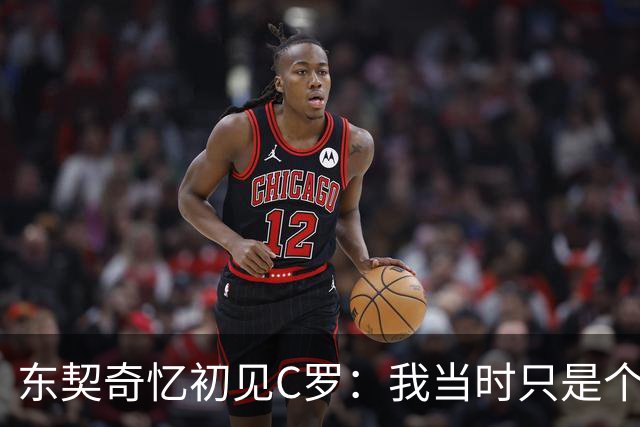东契奇忆初见C罗：我当时只是个打篮球的孩子，连胡子都没有