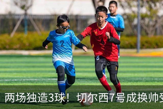 两场独造3球！切尔西7号成换帅受益者 他被誉为新摩西