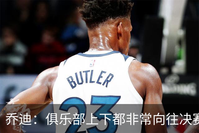 乔迪：俱乐部上下都非常向往决赛；我们对对手有过针对性分析