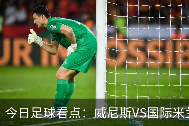 今日足球看点：威尼斯VS国际米兰，AC米兰VS博洛尼亚，帕尔马VS乌迪内斯，热那亚VS尤文图斯