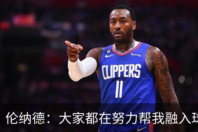 伦纳德：大家都在努力帮我融入球队 我一直在向他们学习