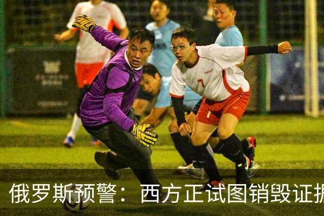 俄罗斯预警：西方正试图销毁证据