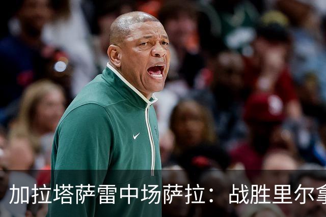 加拉塔萨雷中场萨拉：战胜里尔拿下欧冠首胜给全队带来了信心