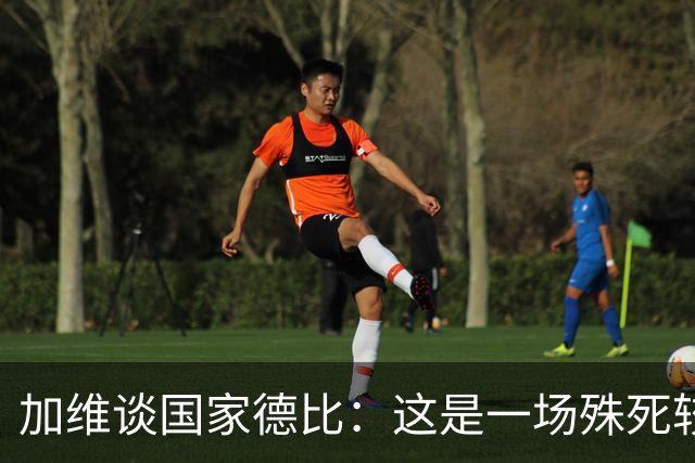 加维谈国家德比：这是一场殊死较量，我们必须高度专注拿下胜利