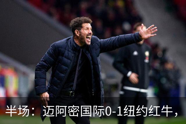 半场：迈阿密国际0-1纽约红牛，卡塞米罗自摆乌龙