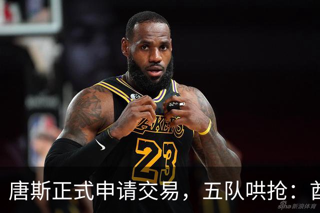 唐斯正式申请交易，五队哄抢：酋长49人钢人谁先出手？
