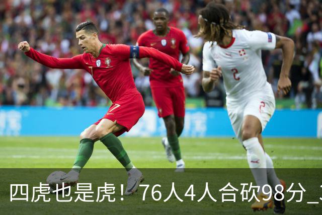 四虎也是虎！76人4人合砍98分 3人26+大帝三双VJ两双
