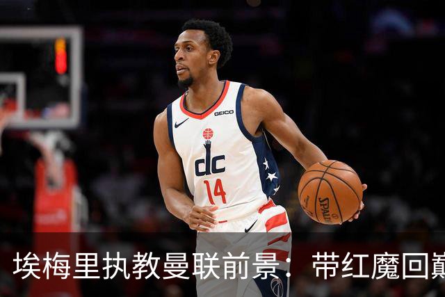 埃梅里执教曼联前景：带红魔回巅峰是大诱惑 但不会有话语权