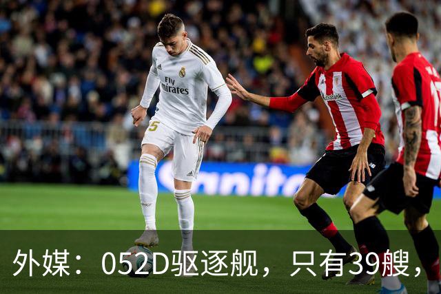 外媒：052D驱逐舰，只有39艘，新一代057，舰宽21米？
