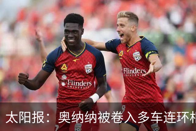 太阳报：奥纳纳被卷入多车连环相撞事故，惊魂一场险些丧命