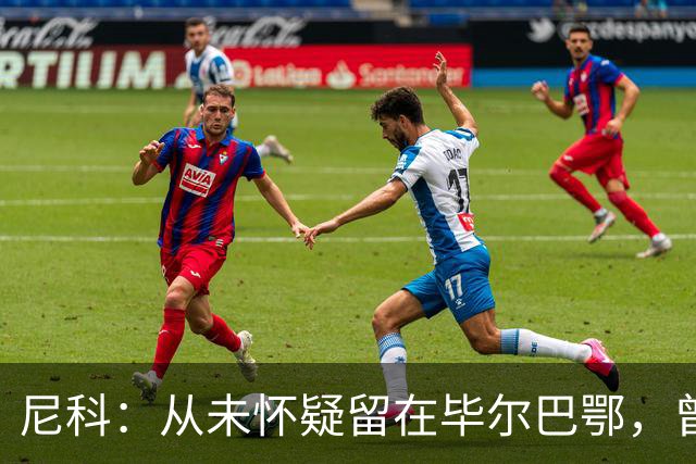 尼科：从未怀疑留在毕尔巴鄂，曾有机会加盟巴黎阿森纳