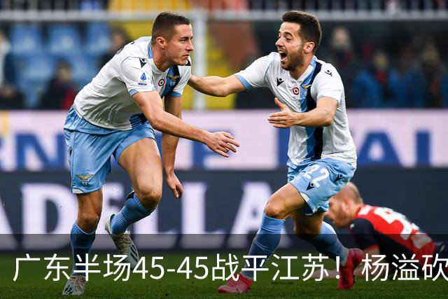 广东半场45-45战平江苏！杨溢砍12分，徐杰又梦游，杜锋现场观战