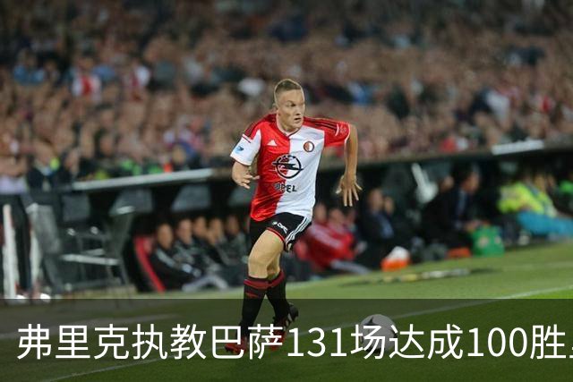 弗里克执教巴萨131场达成100胜里程碑，为队史第二快