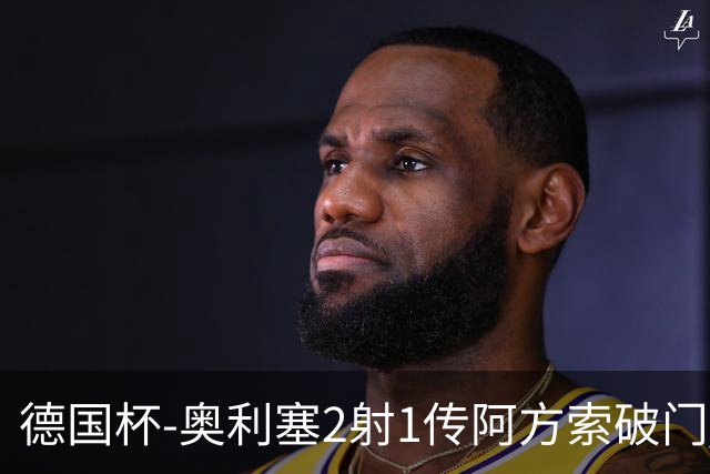 德国杯-奥利塞2射1传阿方索破门 布朗建功拜仁6-1晋级
