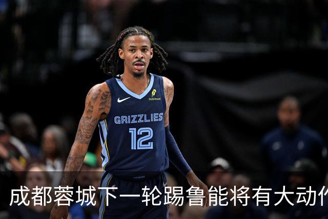 成都蓉城下一轮踢鲁能将有大动作调整，多位状态不佳的球员或无缘首发