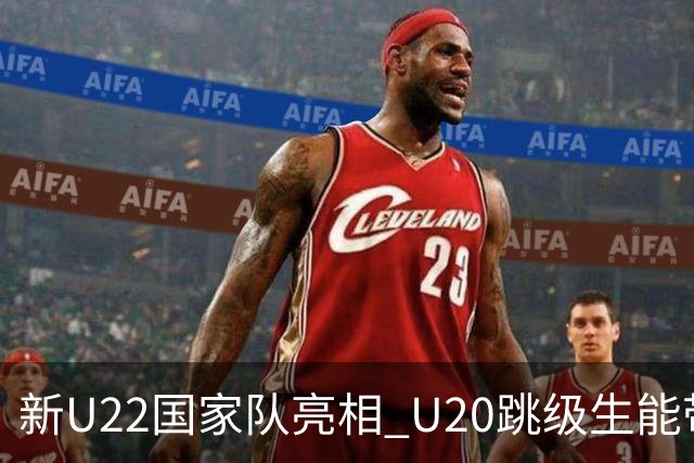 新U22国家队亮相 U20跳级生能带来什么变化？
