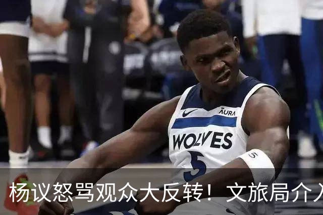 杨议怒骂观众大反转！文旅局介入，原因曝光？网友：就该狠狠的骂