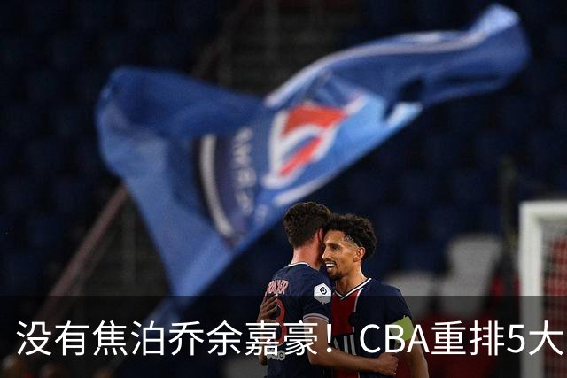 没有焦泊乔余嘉豪！CBA重排5大中锋，两老将还能打，郭士强该看清