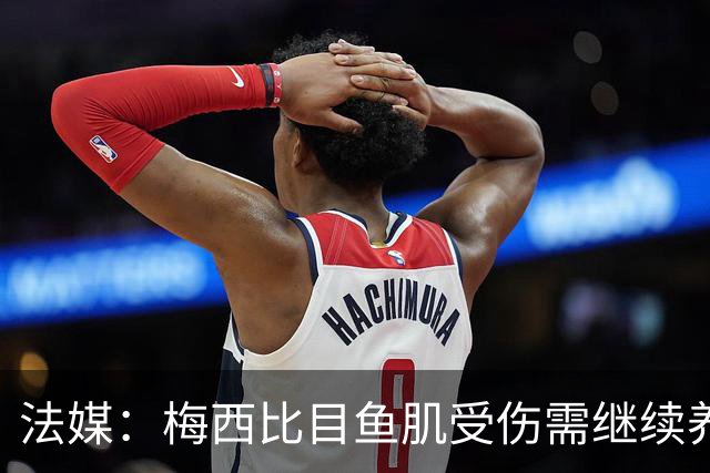 法媒：梅西比目鱼肌受伤需继续养伤 将缺席欧冠