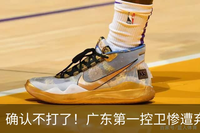 确认不打了！广东第一控卫惨遭弃用，或被小陈总交易出去？