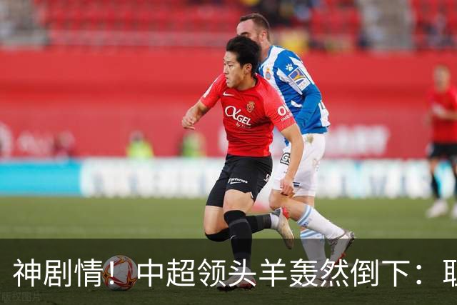 神剧情！中超领头羊轰然倒下：耻辱3连败，再次无缘提前夺冠，最后一轮生死战