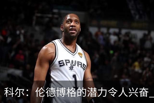 科尔：伦德博格的潜力令人兴奋 他今天犯了10多个错都能统治比赛