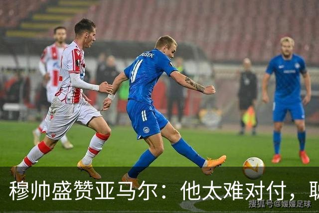 穆帅盛赞亚马尔：他太难对付，聪明极了，尝试一切要让库库染黄