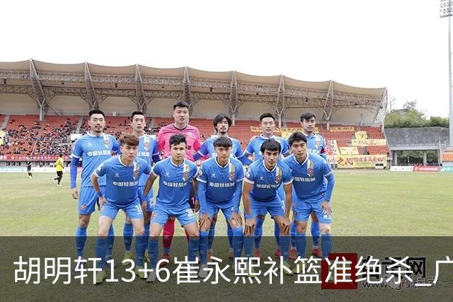 胡明轩13+6崔永熙补篮准绝杀 广东主场险胜江苏