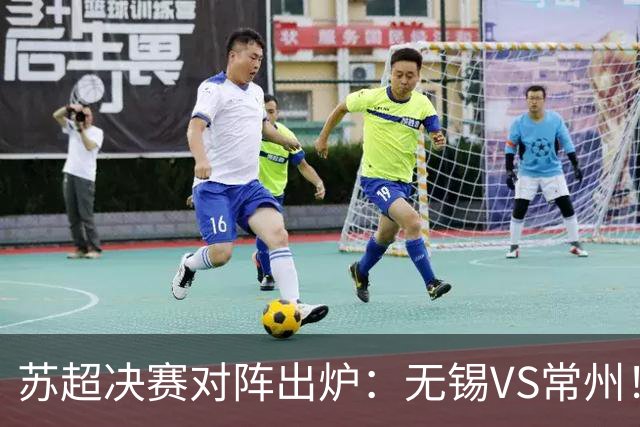 苏超决赛对阵出炉：无锡VS常州！卫冕冠军出局 31日晚南京奥体打响