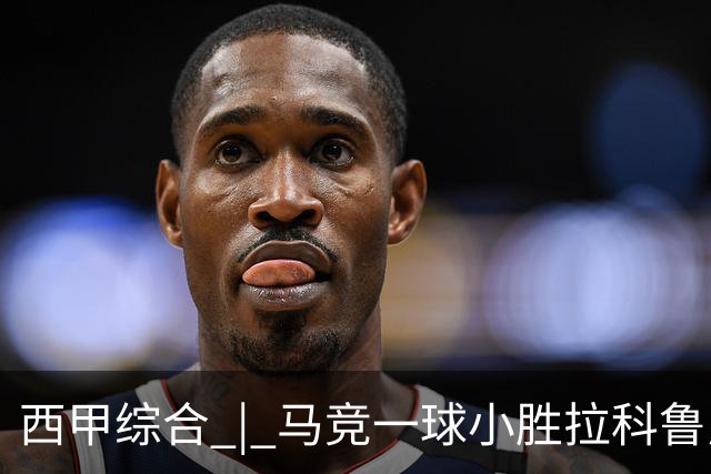 西甲综合 | 马竞一球小胜拉科鲁尼亚