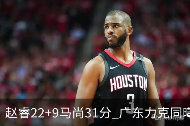 赵睿22+9马尚31分 广东力克同曦豪取12连胜