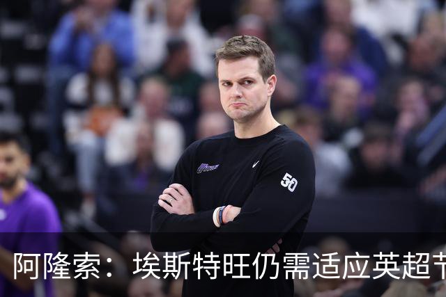 阿隆索：埃斯特旺仍需适应英超节奏；从未讨论过帕尔默离队