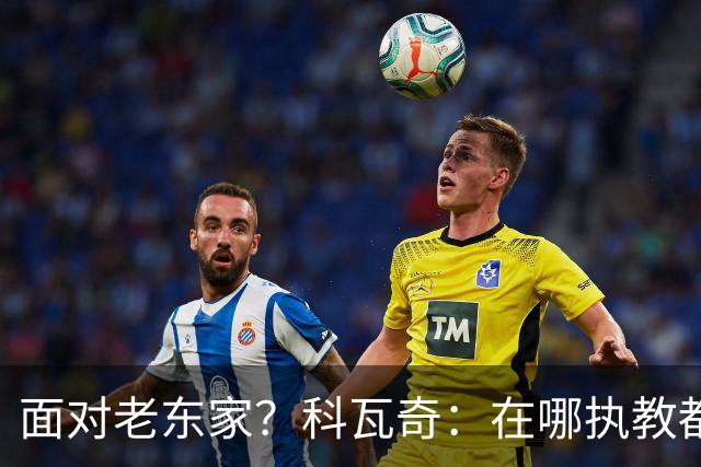 面对老东家？科瓦奇：在哪执教都全心投入，想和多特一起捧杯