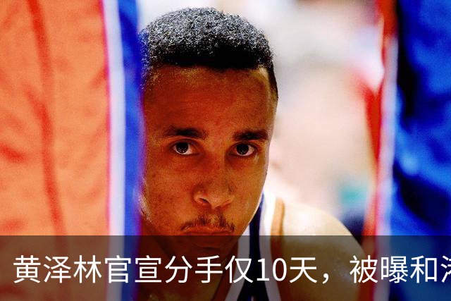 黄泽林官宣分手仅10天，被曝和港星谭旻萱球场热恋，亲密细节曝光