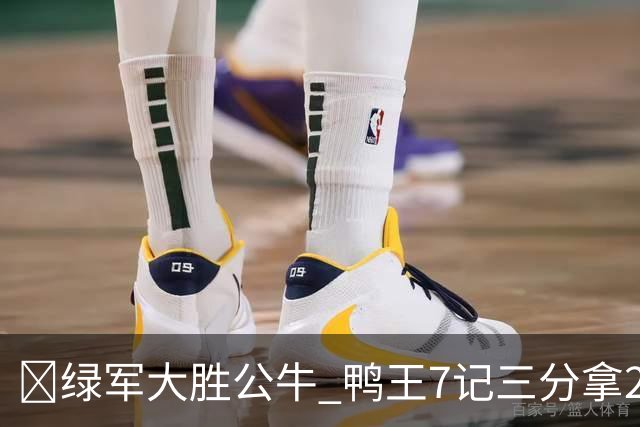 🏀绿军大胜公牛 鸭王7记三分拿28分 塔图姆23+7+6 威尔逊17+5