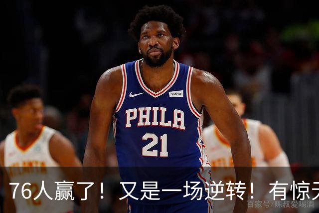 76人赢了！又是一场逆转！有惊无险...
