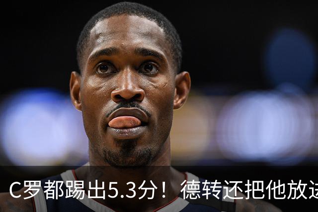 C罗都踢出5.3分！德转还把他放进金球奖候选遗珠阵容！