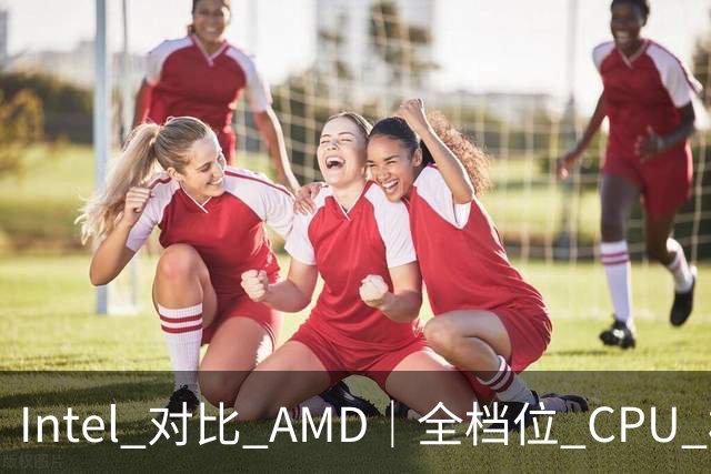 Intel 对比 AMD｜全档位 CPU 横向对照，看完不再纠结